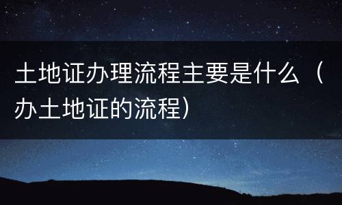 土地证办理流程主要是什么（办土地证的流程）