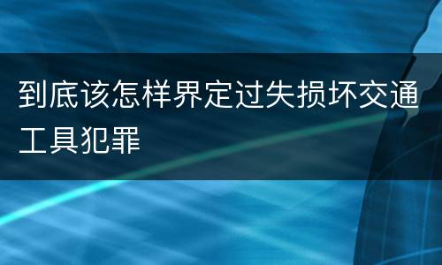 到底该怎样界定过失损坏交通工具犯罪