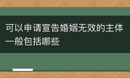 可以申请宣告婚姻无效的主体一般包括哪些