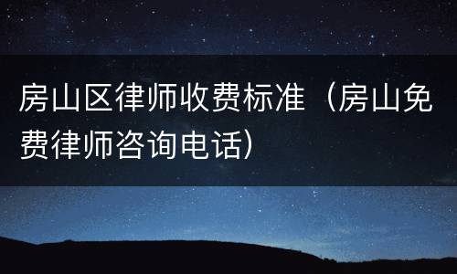 房山区律师收费标准（房山免费律师咨询电话）