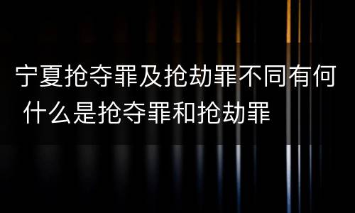 宁夏抢夺罪及抢劫罪不同有何 什么是抢夺罪和抢劫罪