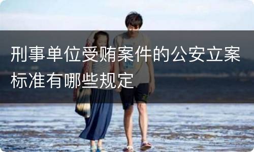 刑事单位受贿案件的公安立案标准有哪些规定