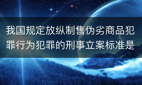 我国规定放纵制售伪劣商品犯罪行为犯罪的刑事立案标准是什么