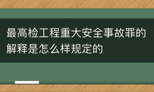 最高检工程重大安全事故罪的解释是怎么样规定的