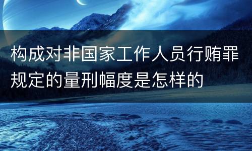 构成对非国家工作人员行贿罪规定的量刑幅度是怎样的