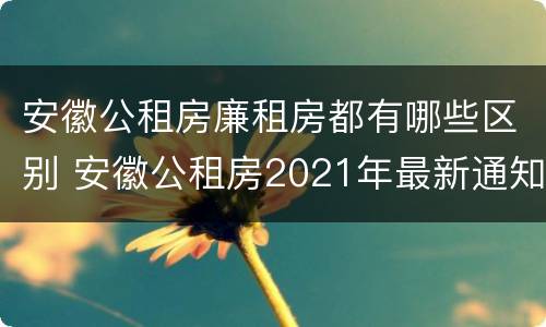 安徽公租房廉租房都有哪些区别 安徽公租房2021年最新通知