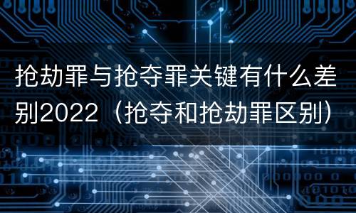 抢劫罪与抢夺罪关键有什么差别2022（抢夺和抢劫罪区别）