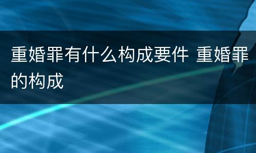 重婚罪有什么构成要件 重婚罪的构成