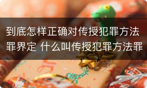 到底怎样正确对传授犯罪方法罪界定 什么叫传授犯罪方法罪