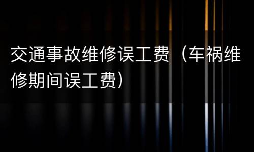 交通事故维修误工费（车祸维修期间误工费）