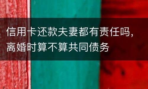 信用卡还款夫妻都有责任吗，离婚时算不算共同债务