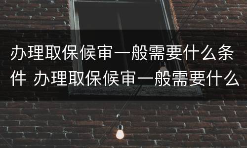 办理取保候审一般需要什么条件 办理取保候审一般需要什么条件呢