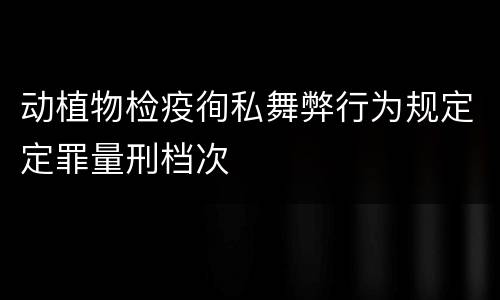 动植物检疫徇私舞弊行为规定定罪量刑档次