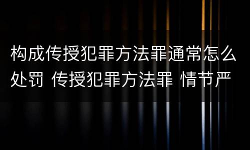 构成传授犯罪方法罪通常怎么处罚 传授犯罪方法罪 情节严重