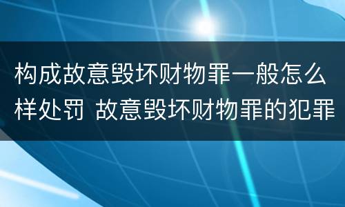 构成故意毁坏财物罪一般怎么样处罚 故意毁坏财物罪的犯罪构成