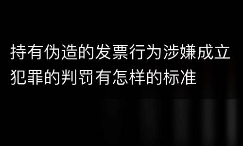 持有伪造的发票行为涉嫌成立犯罪的判罚有怎样的标准