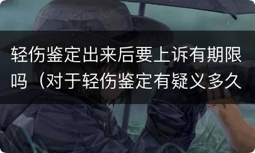 轻伤鉴定出来后要上诉有期限吗（对于轻伤鉴定有疑义多久可以提出来）