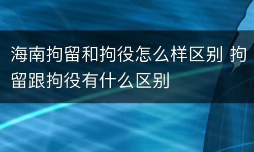 海南拘留和拘役怎么样区别 拘留跟拘役有什么区别