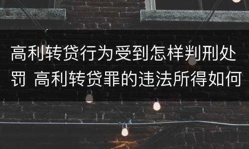 高利转贷行为受到怎样判刑处罚 高利转贷罪的违法所得如何认定