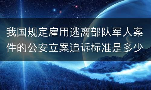 我国规定雇用逃离部队军人案件的公安立案追诉标准是多少