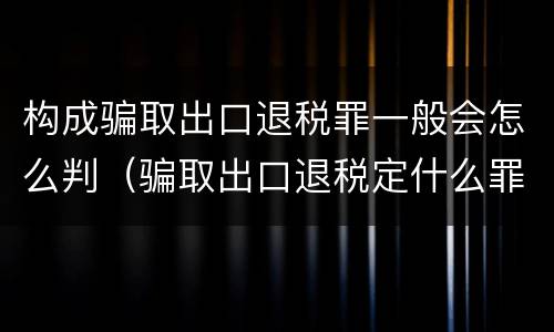 构成骗取出口退税罪一般会怎么判（骗取出口退税定什么罪）