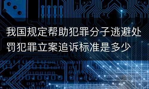 我国规定帮助犯罪分子逃避处罚犯罪立案追诉标准是多少