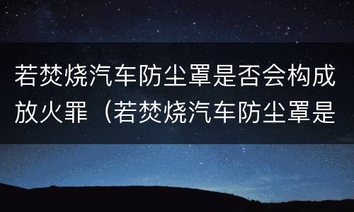 若焚烧汽车防尘罩是否会构成放火罪（若焚烧汽车防尘罩是否会构成放火罪）