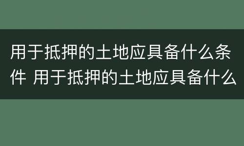 用于抵押的土地应具备什么条件 用于抵押的土地应具备什么条件呢