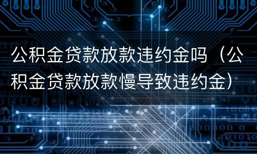 公积金贷款放款违约金吗（公积金贷款放款慢导致违约金）