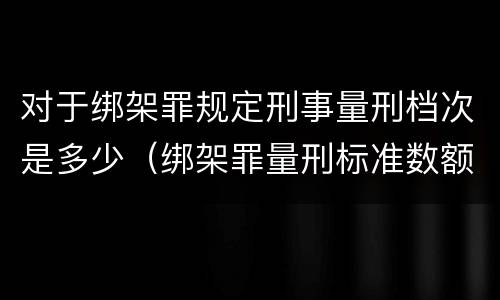 对于绑架罪规定刑事量刑档次是多少（绑架罪量刑标准数额）