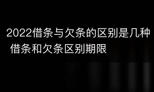 2022借条与欠条的区别是几种 借条和欠条区别期限