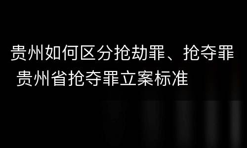 贵州如何区分抢劫罪、抢夺罪 贵州省抢夺罪立案标准