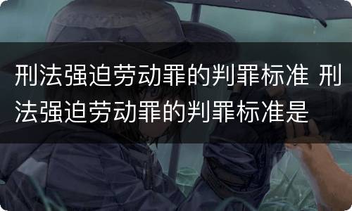 刑法强迫劳动罪的判罪标准 刑法强迫劳动罪的判罪标准是