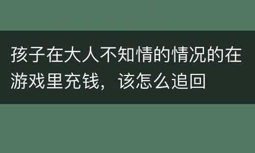 孩子在大人不知情的情况的在游戏里充钱，该怎么追回