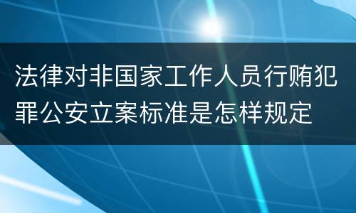 法律对非国家工作人员行贿犯罪公安立案标准是怎样规定