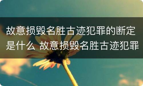 故意损毁名胜古迹犯罪的断定是什么 故意损毁名胜古迹犯罪的断定是什么