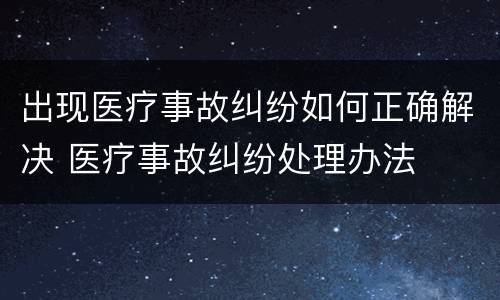 出现医疗事故纠纷如何正确解决 医疗事故纠纷处理办法