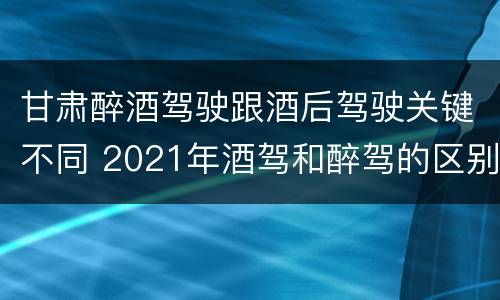 甘肃醉酒驾驶跟酒后驾驶关键不同 2021年酒驾和醉驾的区别处罚