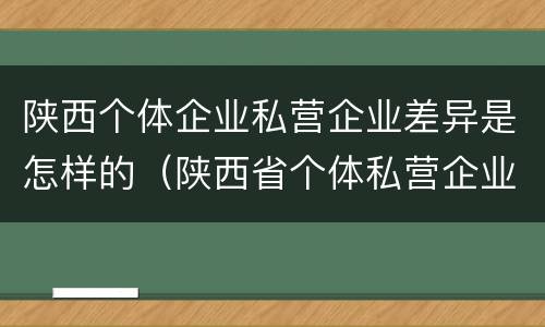 陕西个体企业私营企业差异是怎样的（陕西省个体私营企业协会官网）