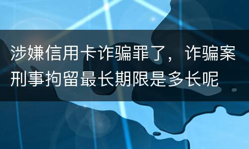 涉嫌信用卡诈骗罪了，诈骗案刑事拘留最长期限是多长呢