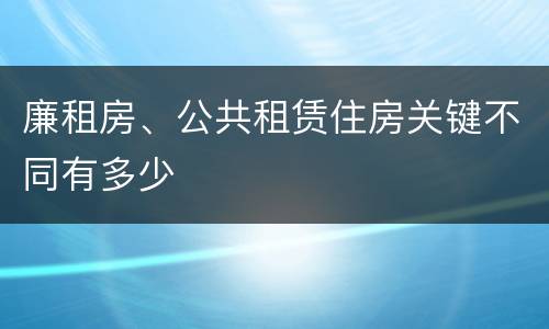 廉租房、公共租赁住房关键不同有多少