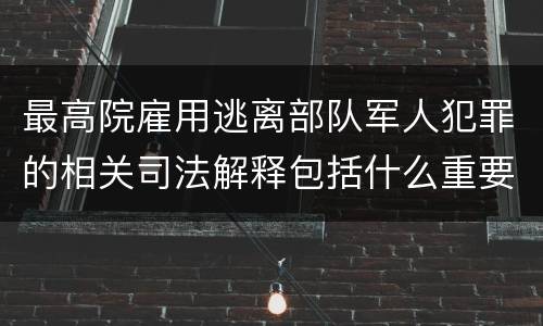 最高院雇用逃离部队军人犯罪的相关司法解释包括什么重要规定