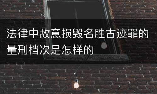 法律中故意损毁名胜古迹罪的量刑档次是怎样的