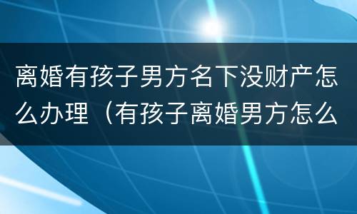 离婚有孩子男方名下没财产怎么办理（有孩子离婚男方怎么给抚养费）