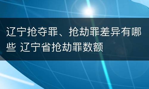 辽宁抢夺罪、抢劫罪差异有哪些 辽宁省抢劫罪数额