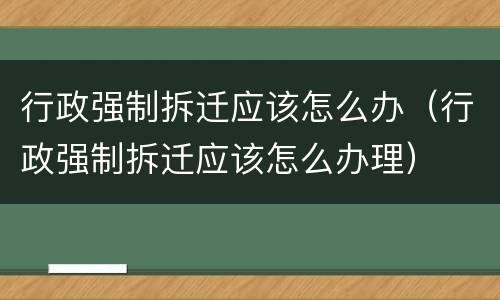 行政强制拆迁应该怎么办（行政强制拆迁应该怎么办理）