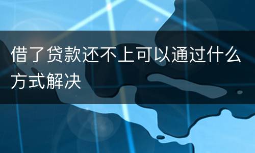 借了贷款还不上可以通过什么方式解决