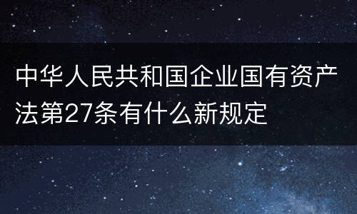 中华人民共和国企业国有资产法第27条有什么新规定