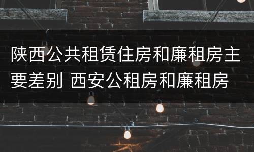 陕西公共租赁住房和廉租房主要差别 西安公租房和廉租房