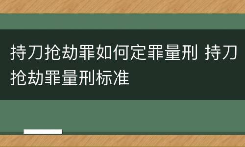 持刀抢劫罪如何定罪量刑 持刀抢劫罪量刑标准